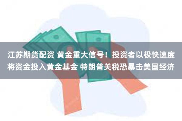 江苏期货配资 黄金重大信号！投资者以极快速度将资金投入黄金基金 特朗普关税恐暴击美国经济