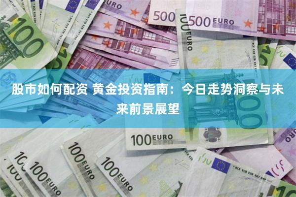 股市如何配资 黄金投资指南：今日走势洞察与未来前景展望