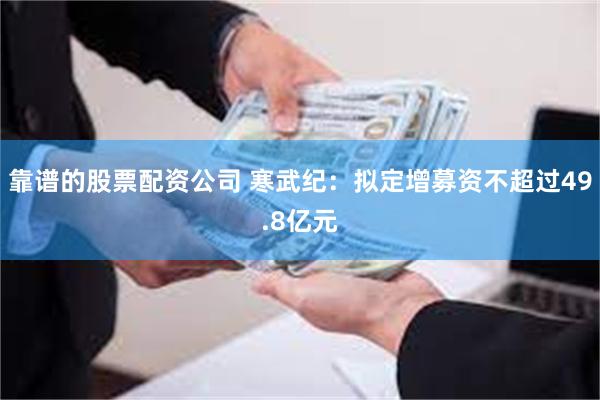 靠谱的股票配资公司 寒武纪：拟定增募资不超过49.8亿元