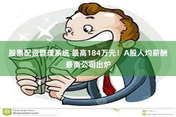 股票配资管理系统 最高184万元！A股人均薪酬最高公司出炉