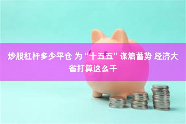炒股杠杆多少平仓 为“十五五”谋篇蓄势 经济大省打算这么干