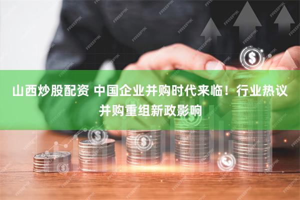 山西炒股配资 中国企业并购时代来临！行业热议并购重组新政影响