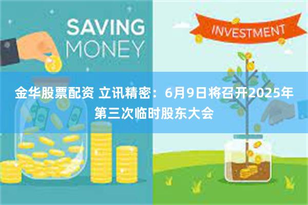 金华股票配资 立讯精密：6月9日将召开2025年第三次临时股东大会