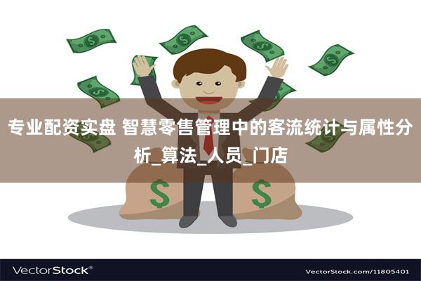 专业配资实盘 智慧零售管理中的客流统计与属性分析_算法_人员_门店