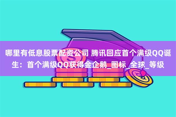 哪里有低息股票配资公司 腾讯回应首个满级QQ诞生：首个满级QQ获得金企鹅_图标_全球_等级
