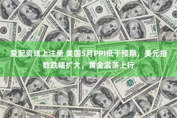 爱配资线上注册 美国5月PPI低于预期，美元指数跌幅扩大，黄金震荡上行