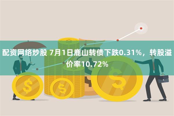 配资网络炒股 7月1日鹿山转债下跌0.31%，转股溢价率10.72%