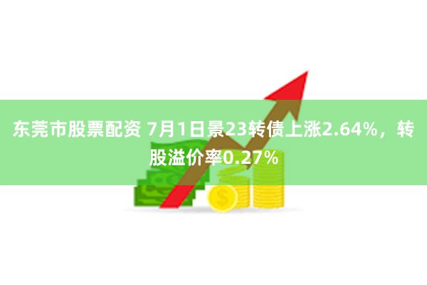 东莞市股票配资 7月1日景23转债上涨2.64%，转股溢价率0.27%