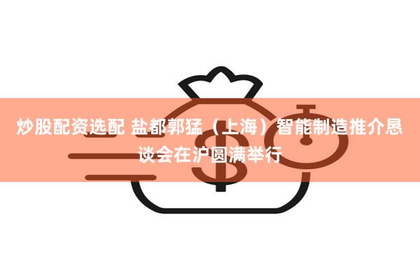 炒股配资选配 盐都郭猛（上海）智能制造推介恳谈会在沪圆满举行