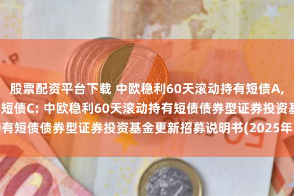 股票配资平台下载 中欧稳利60天滚动持有短债A,中欧稳利60天滚动持有短债C: 中欧稳利60天滚动持有短债债券型证券投资基金更新招募说明书(2025年7月)