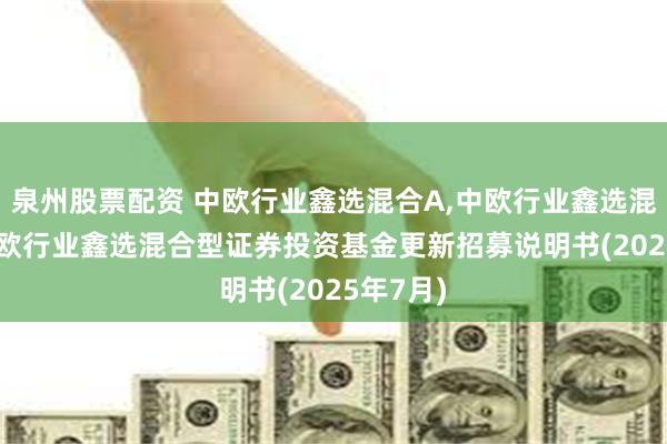 泉州股票配资 中欧行业鑫选混合A,中欧行业鑫选混合C: 中欧行业鑫选混合型证券投资基金更新招募说明书(2025年7月)