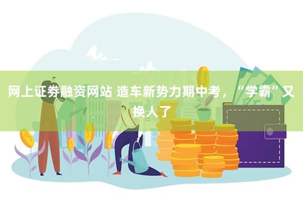 网上证劵融资网站 造车新势力期中考，“学霸”又换人了