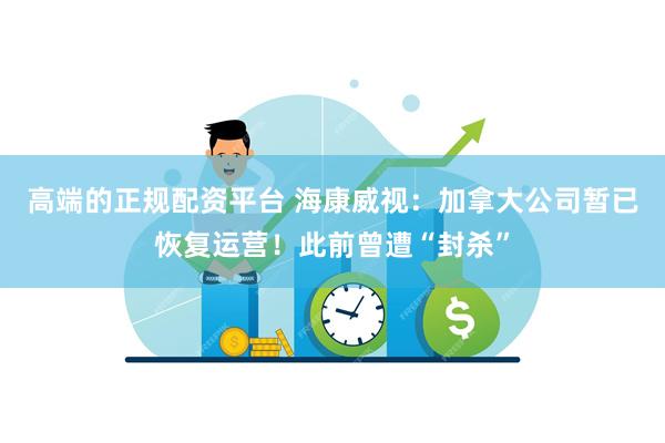 高端的正规配资平台 海康威视：加拿大公司暂已恢复运营！此前曾遭“封杀”