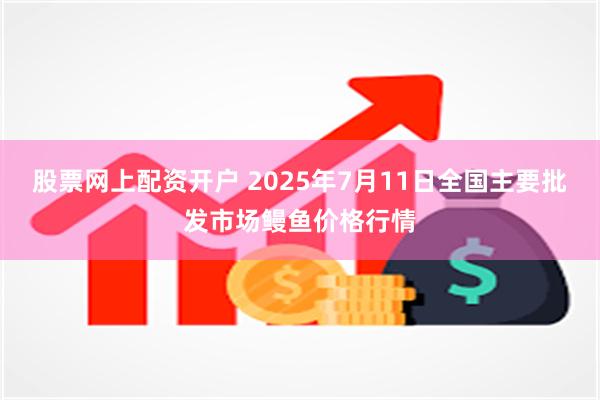 股票网上配资开户 2025年7月11日全国主要批发市场鳗鱼价格行情