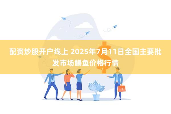 配资炒股开户线上 2025年7月11日全国主要批发市场鳝鱼价格行情