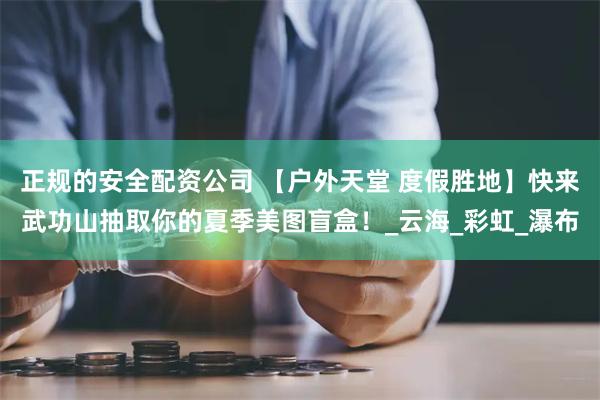 正规的安全配资公司 【户外天堂 度假胜地】快来武功山抽取你的夏季美图盲盒！_云海_彩虹_瀑布