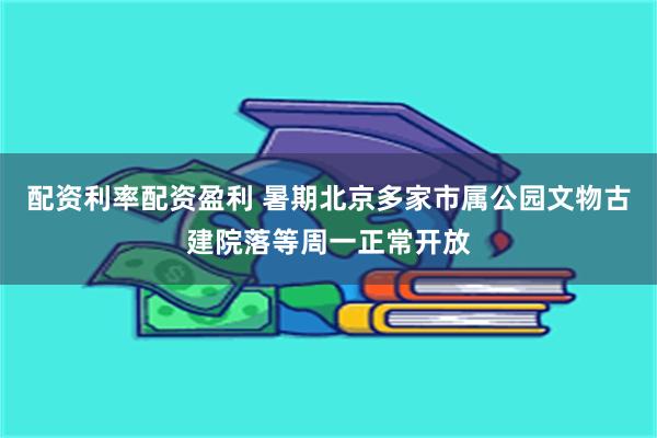 配资利率配资盈利 暑期北京多家市属公园文物古建院落等周一正常开放