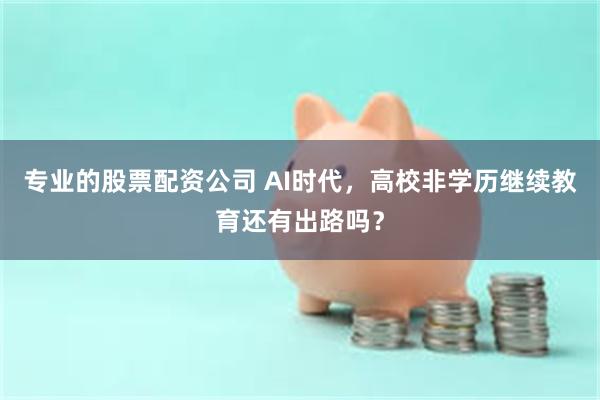 专业的股票配资公司 AI时代，高校非学历继续教育还有出路吗？