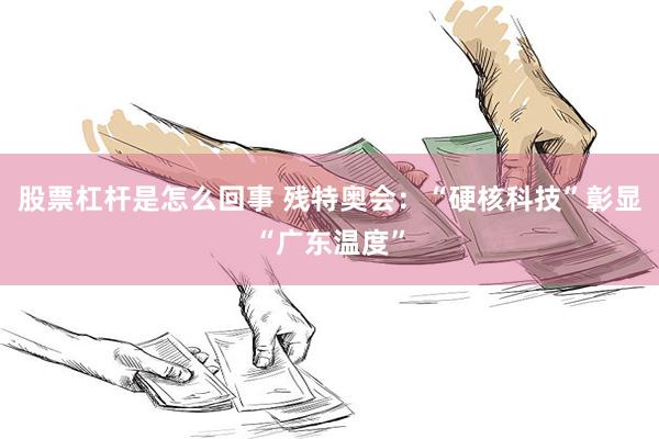 股票杠杆是怎么回事 残特奥会：“硬核科技”彰显“广东温度”