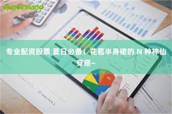 专业配资股票 夏日必备！花苞半身裙的 N 种神仙穿搭~