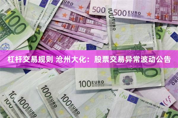 杠杆交易规则 沧州大化：股票交易异常波动公告