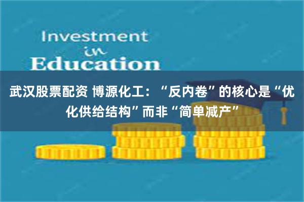武汉股票配资 博源化工：“反内卷”的核心是“优化供给结构”而非“简单减产”