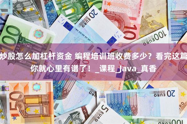 炒股怎么加杠杆资金 编程培训班收费多少？看完这篇你就心里有谱了！_课程_Java_真香
