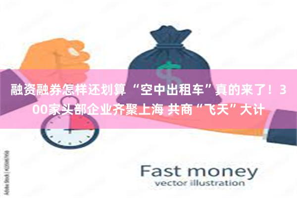 融资融券怎样还划算 “空中出租车”真的来了！300家头部企业齐聚上海 共商“飞天”大计