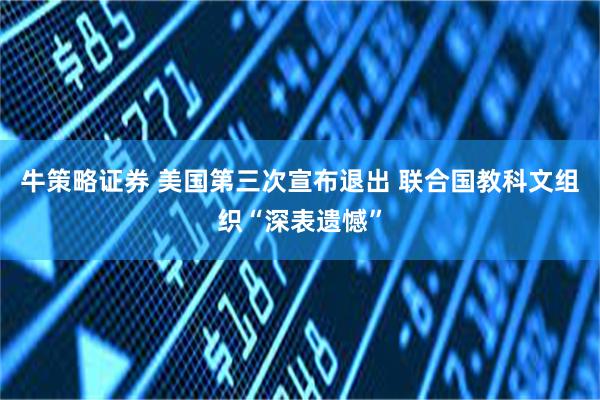 牛策略证券 美国第三次宣布退出 联合国教科文组织“深表遗憾”