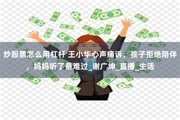 炒股票怎么用杠杆 王小华心声痛诉，孩子拒绝陪伴，妈妈听了最难过_谢广坤_直播_生活