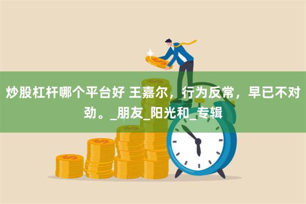 炒股杠杆哪个平台好 王嘉尔，行为反常，早已不对劲。_朋友_阳光和_专辑