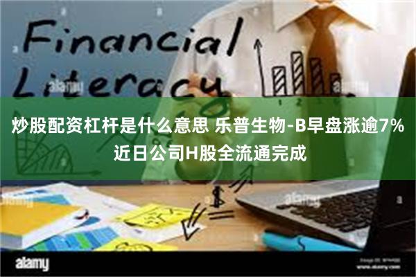 炒股配资杠杆是什么意思 乐普生物-B早盘涨逾7% 近日公司H股全流通完成
