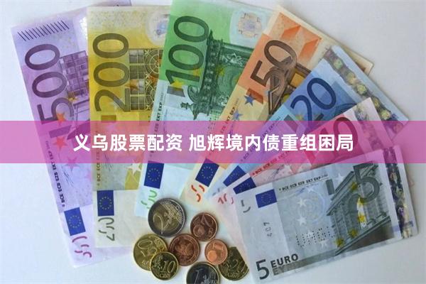 义乌股票配资 旭辉境内债重组困局