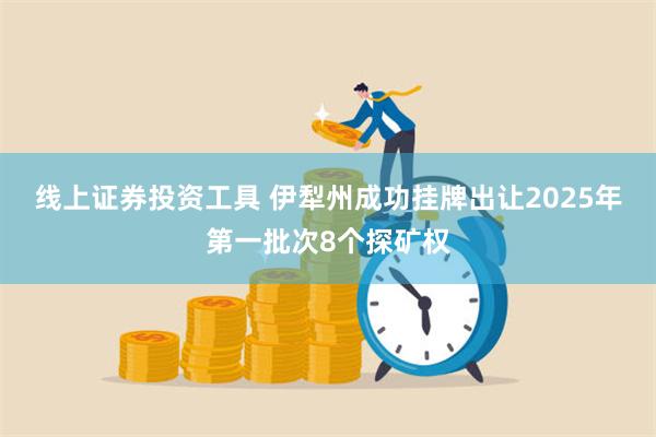 线上证券投资工具 伊犁州成功挂牌出让2025年第一批次8个探矿权