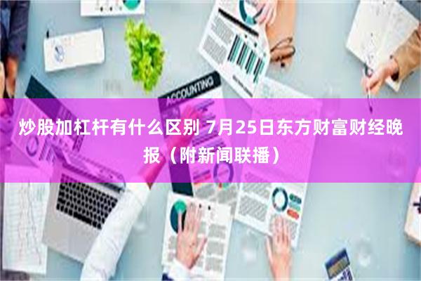 炒股加杠杆有什么区别 7月25日东方财富财经晚报（附新闻联播）