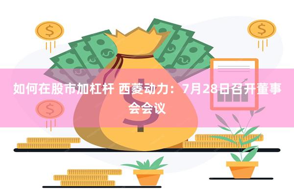 如何在股市加杠杆 西菱动力：7月28日召开董事会会议