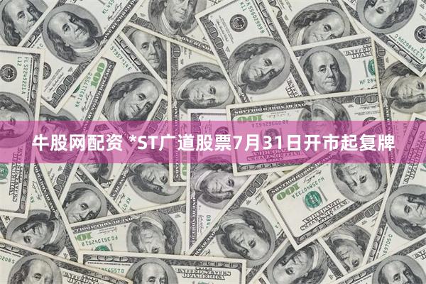 牛股网配资 *ST广道股票7月31日开市起复牌