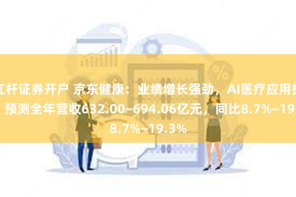 杠杆证券开户 京东健康：业绩增长强劲，AI医疗应用提升，预测全年营收632.00~694.06亿元，同比8.7%~19.3%