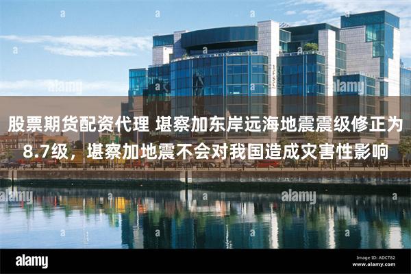 股票期货配资代理 堪察加东岸远海地震震级修正为8.7级，堪察加地震不会对我国造成灾害性影响