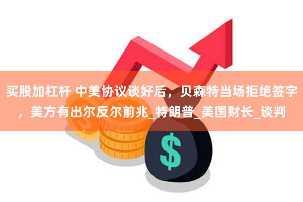 买股加杠杆 中美协议谈好后，贝森特当场拒绝签字，美方有出尔反尔前兆_特朗普_美国财长_谈判