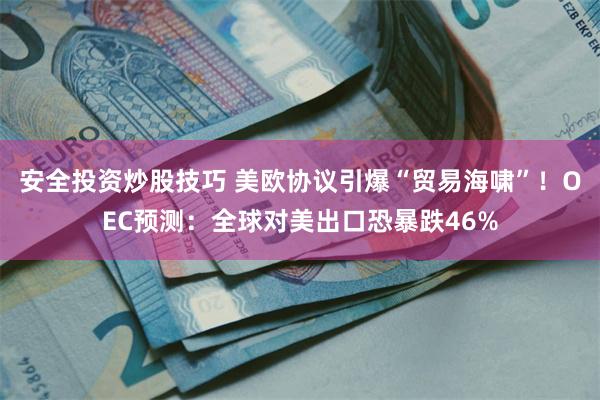 安全投资炒股技巧 美欧协议引爆“贸易海啸”！OEC预测：全球对美出口恐暴跌46%