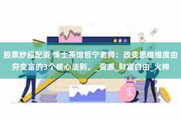 股票炒股配资 博士茶馆哲宁老师：改变思维维度由穷变富的3个核心法则。_资源_财富自由_火神