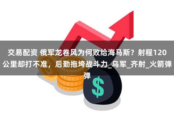交易配资 俄军龙卷风为何败给海马斯？射程120公里却打不准，后勤拖垮战斗力_乌军_齐射_火箭弹
