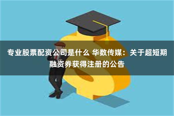 专业股票配资公司是什么 华数传媒：关于超短期融资券获得注册的公告