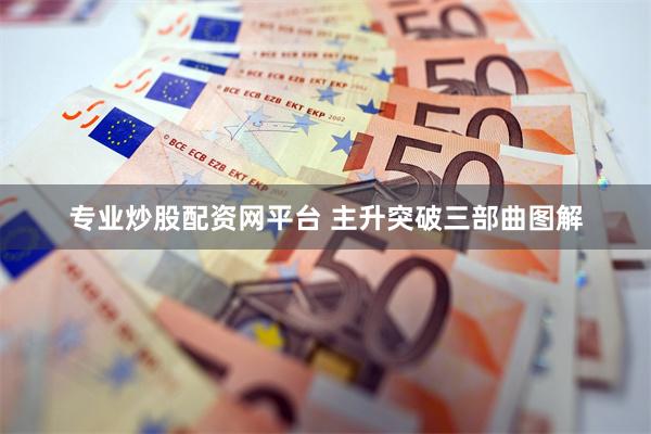 专业炒股配资网平台 主升突破三部曲图解