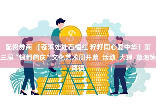 配资券商 【苍洱处处石榴红 籽籽同心爱中华】第三届“银都鹤庆”文化艺术周开幕_活动_大理_草海镇