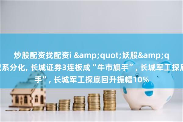 炒股配资找配资i &quot;妖股&quot;直击: 长城系分化, 长城证券3连板成“牛市旗手”, 长城军工探底回升振幅10%