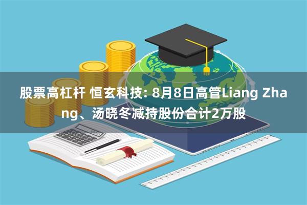 股票高杠杆 恒玄科技: 8月8日高管Liang Zhang、汤晓冬减持股份合计2万股