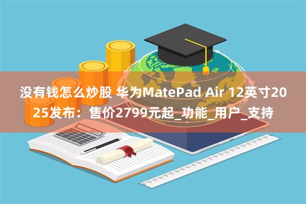 没有钱怎么炒股 华为MatePad Air 12英寸2025发布：售价2799元起_功能_用户_支持