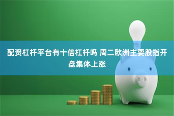 配资杠杆平台有十倍杠杆吗 周二欧洲主要股指开盘集体上涨